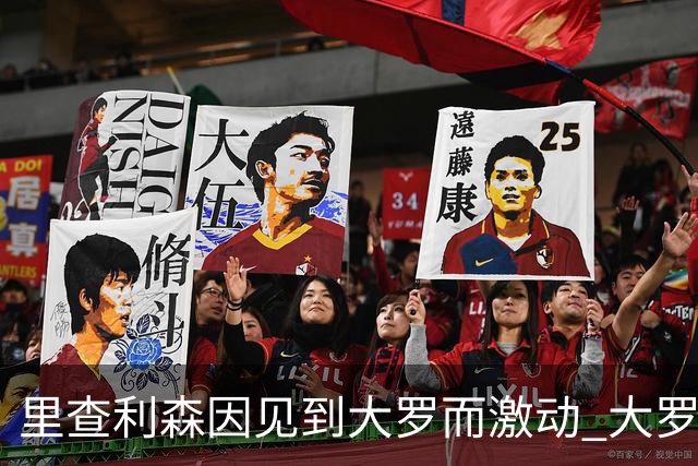里查利森因见到大罗而激动 大罗：把冠军带回来